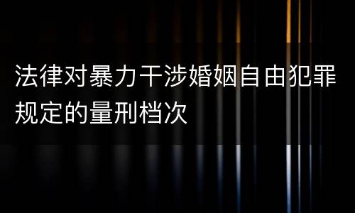 法律对暴力干涉婚姻自由犯罪规定的量刑档次