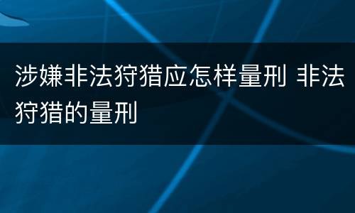 涉嫌非法狩猎应怎样量刑 非法狩猎的量刑