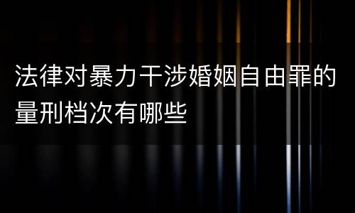 法律对暴力干涉婚姻自由罪的量刑档次有哪些