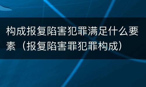 构成报复陷害犯罪满足什么要素（报复陷害罪犯罪构成）