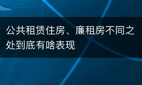 公共租赁住房、廉租房不同之处到底有啥表现