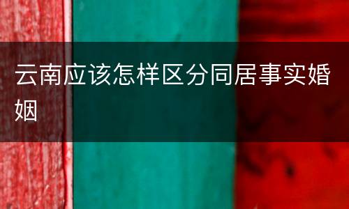 云南应该怎样区分同居事实婚姻