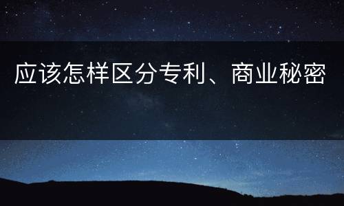 应该怎样区分专利、商业秘密