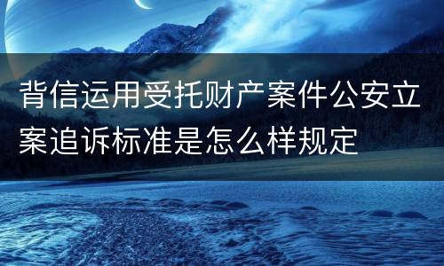 背信运用受托财产案件公安立案追诉标准是怎么样规定