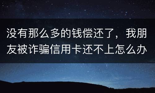 没有那么多的钱偿还了，我朋友被诈骗信用卡还不上怎么办