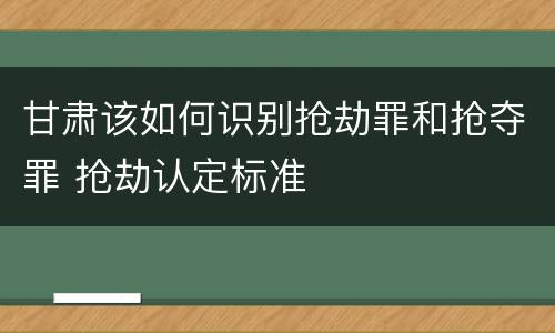 甘肃该如何识别抢劫罪和抢夺罪 抢劫认定标准