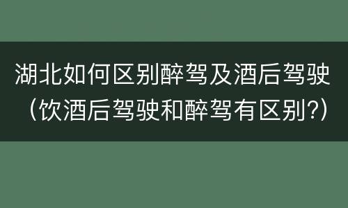 湖北如何区别醉驾及酒后驾驶（饮酒后驾驶和醉驾有区别?）