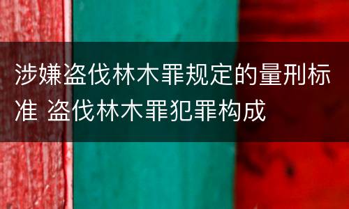 涉嫌盗伐林木罪规定的量刑标准 盗伐林木罪犯罪构成