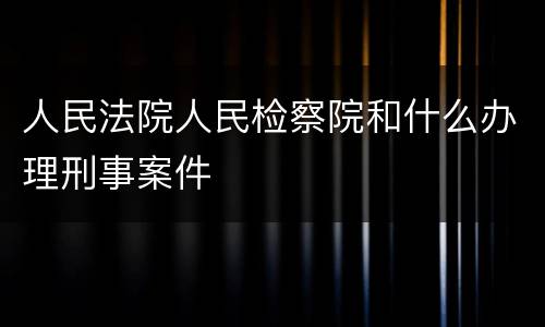 人民法院人民检察院和什么办理刑事案件