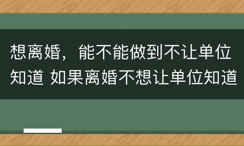 想离婚，能不能做到不让单位知道 如果离婚不想让单位知道可以吗