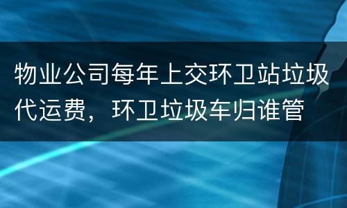 物业公司每年上交环卫站垃圾代运费，环卫垃圾车归谁管