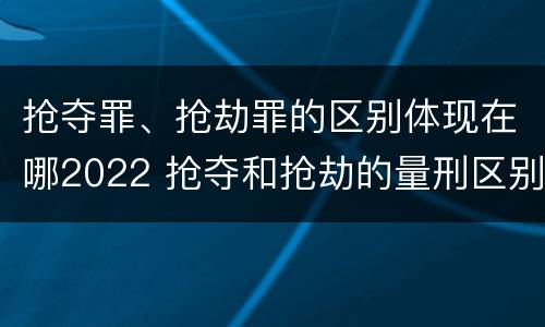 抢夺罪、抢劫罪的区别体现在哪2022 抢夺和抢劫的量刑区别