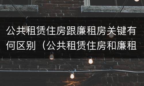 公共租赁住房跟廉租房关键有何区别（公共租赁住房和廉租房的联系）