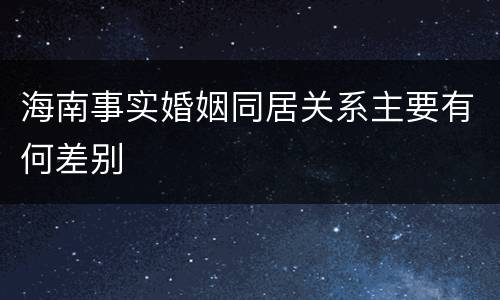 海南事实婚姻同居关系主要有何差别