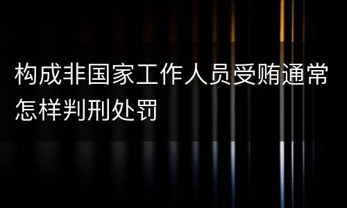 构成非国家工作人员受贿通常怎样判刑处罚