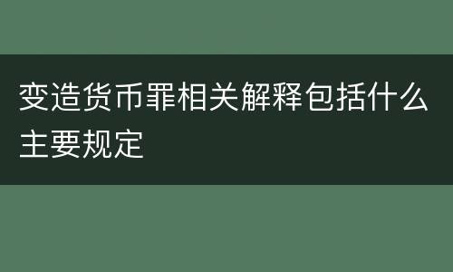 变造货币罪相关解释包括什么主要规定