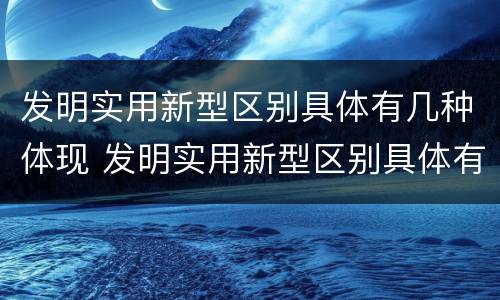 发明实用新型区别具体有几种体现 发明实用新型区别具体有几种体现方式