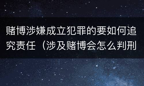 赌博涉嫌成立犯罪的要如何追究责任（涉及赌博会怎么判刑）