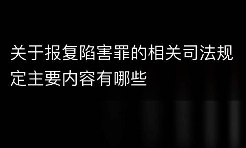 关于报复陷害罪的相关司法规定主要内容有哪些