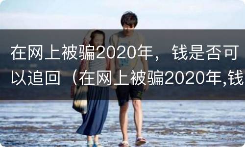 在网上被骗2020年，钱是否可以追回（在网上被骗2020年,钱是否可以追回呢）