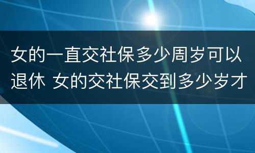 女的一直交社保多少周岁可以退休 女的交社保交到多少岁才能领钱