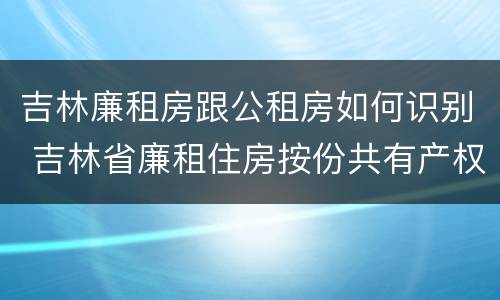 吉林廉租房跟公租房如何识别 吉林省廉租住房按份共有产权实施管理办法