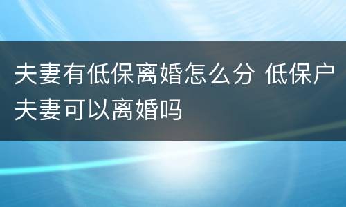 夫妻有低保离婚怎么分 低保户夫妻可以离婚吗