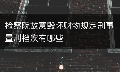 检察院故意毁坏财物规定刑事量刑档次有哪些