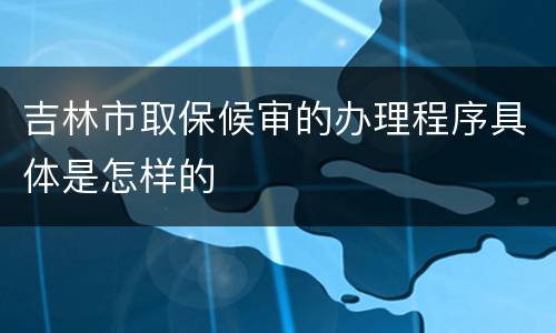 吉林市取保候审的办理程序具体是怎样的