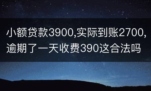 小额贷款3900,实际到账2700,逾期了一天收费390这合法吗