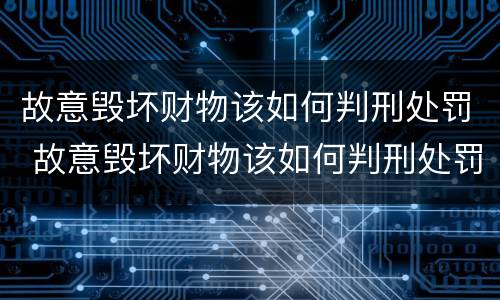 故意毁坏财物该如何判刑处罚 故意毁坏财物该如何判刑处罚标准