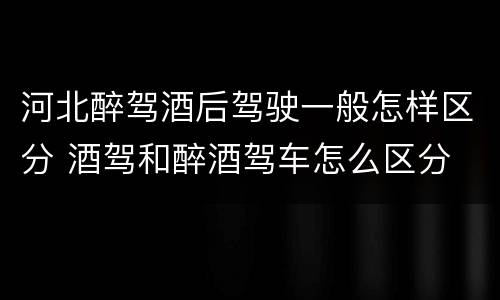 河北醉驾酒后驾驶一般怎样区分 酒驾和醉酒驾车怎么区分