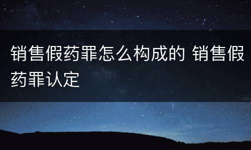 销售假药罪怎么构成的 销售假药罪认定