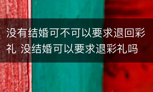 没有结婚可不可以要求退回彩礼 没结婚可以要求退彩礼吗