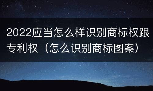 2022应当怎么样识别商标权跟专利权（怎么识别商标图案）