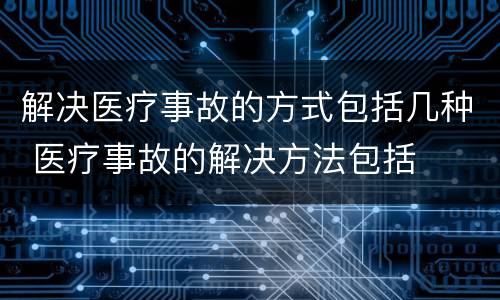 解决医疗事故的方式包括几种 医疗事故的解决方法包括