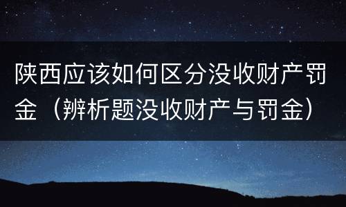 陕西应该如何区分没收财产罚金（辨析题没收财产与罚金）