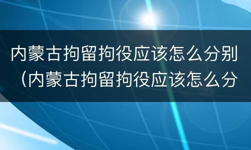 内蒙古拘留拘役应该怎么分别（内蒙古拘留拘役应该怎么分别判刑）