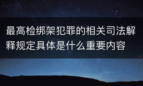 最高检绑架犯罪的相关司法解释规定具体是什么重要内容