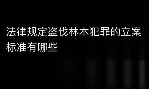 法律规定盗伐林木犯罪的立案标准有哪些