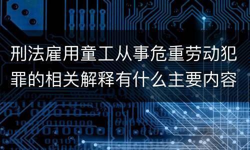 刑法雇用童工从事危重劳动犯罪的相关解释有什么主要内容