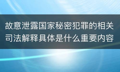 故意泄露国家秘密犯罪的相关司法解释具体是什么重要内容