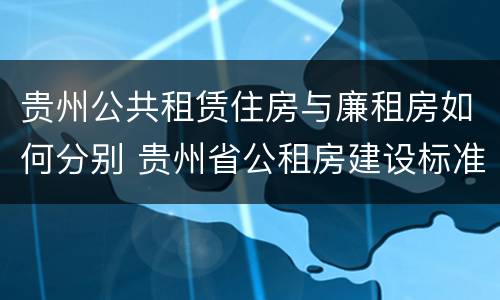 贵州公共租赁住房与廉租房如何分别 贵州省公租房建设标准