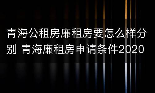 青海公租房廉租房要怎么样分别 青海廉租房申请条件2020