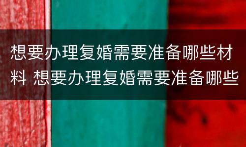 想要办理复婚需要准备哪些材料 想要办理复婚需要准备哪些材料和手续