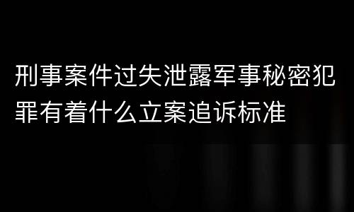 刑事案件过失泄露军事秘密犯罪有着什么立案追诉标准