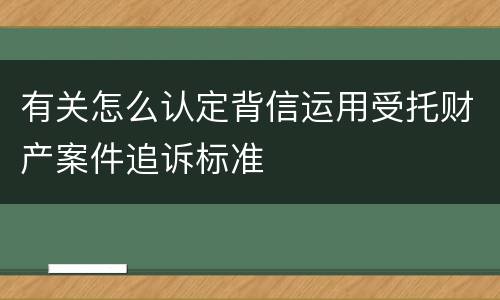 有关怎么认定背信运用受托财产案件追诉标准