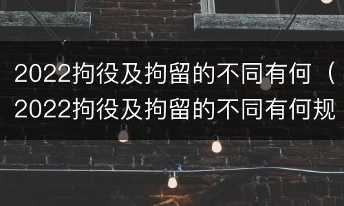 2022拘役及拘留的不同有何（2022拘役及拘留的不同有何规定）