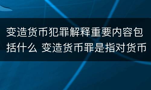 变造货币犯罪解释重要内容包括什么 变造货币罪是指对货币采用什么等方法