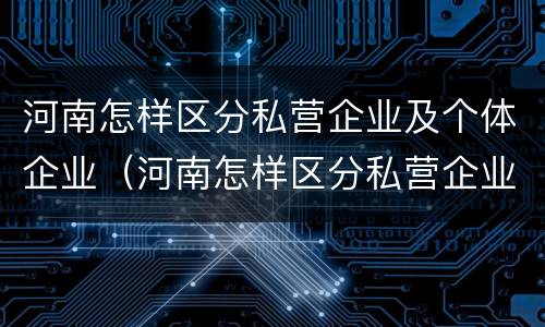 河南怎样区分私营企业及个体企业（河南怎样区分私营企业及个体企业名单）